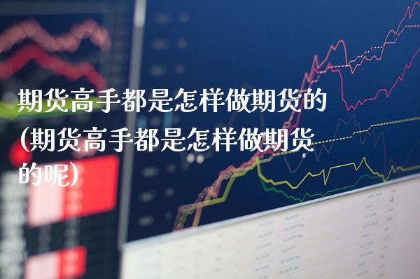 期货高手都是怎样做期货的(期货高手都是怎样做期货的呢)_财经资讯_第1张_格子财经网 期货高手都是怎样做期货的(期货高手都是怎样做期货的呢)_https://www.gzmhy.com_财经资讯_第1张