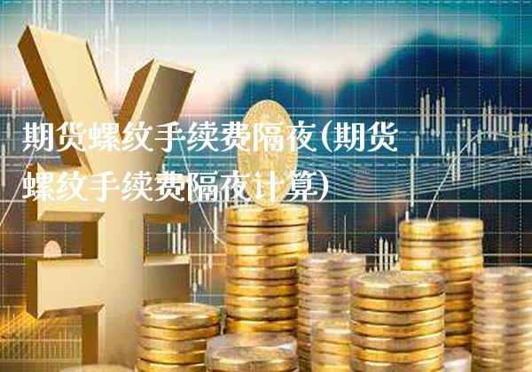 期货螺纹手续费隔夜(期货螺纹手续费隔夜计算)_https://www.gzmhy.com_保险理财_第1张