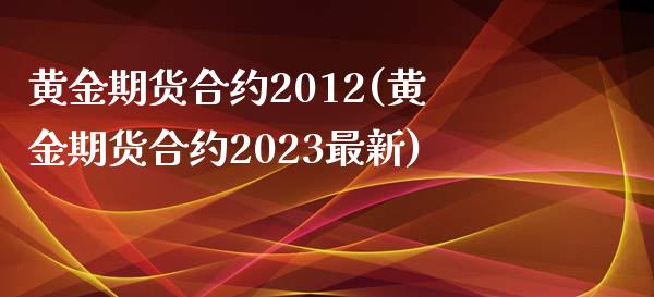 黄金期货合约2012(黄金期货合约2023最新)_https://www.gzmhy.com_保险理财_第1张