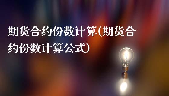 期货合约份数计算(期货合约份数计算公式)_https://www.gzmhy.com_基金理财_第1张