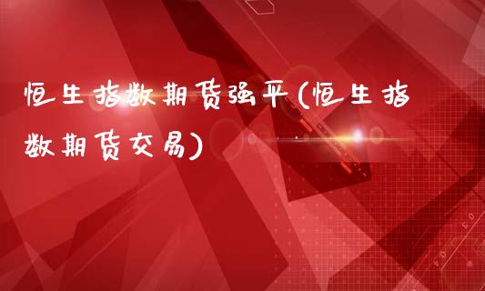 恒生指数期货强平(恒生指数期货交易)_https://www.gzmhy.com_股票理财_第1张