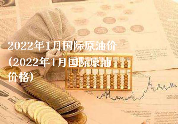 2022年1月国际原油价(2022年1月国际原油价格)_https://www.gzmhy.com_财经资讯_第1张