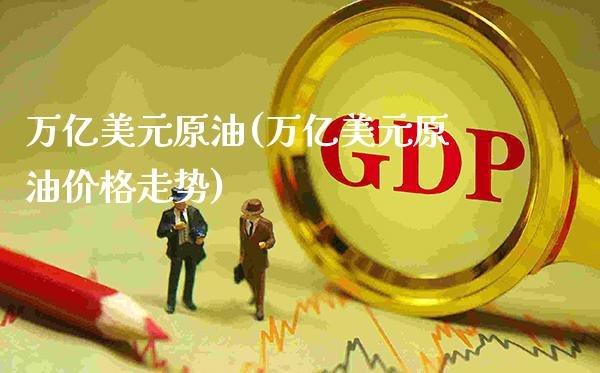 万亿美元原油(万亿美元原油价格走势)_https://www.gzmhy.com_理财产品_第1张