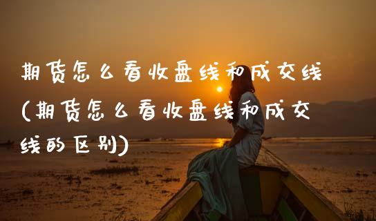 期货怎么看收盘线和成交线(期货怎么看收盘线和成交线的区别)_https://www.gzmhy.com_期货理财_第1张