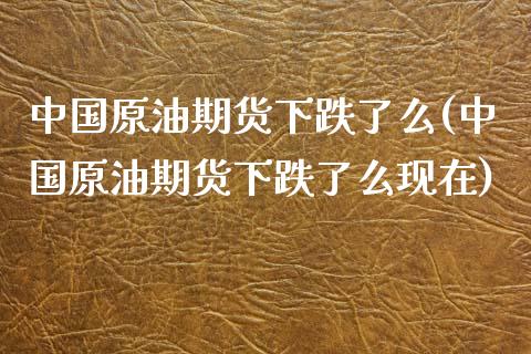中国原油期货下跌了么(中国原油期货下跌了么现在)_https://www.gzmhy.com_理财品种_第1张
