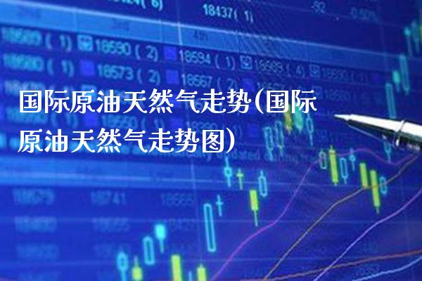 国际原油天然气走势(国际原油天然气走势图)_https://www.gzmhy.com_理财产品_第1张