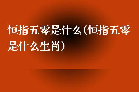 恒指五零是什么(恒指五零是什么生肖)_理财品种_第1张_格子财经网 恒指五零是什么(恒指五零是什么生肖)_https://www.gzmhy.com_理财品种_第1张