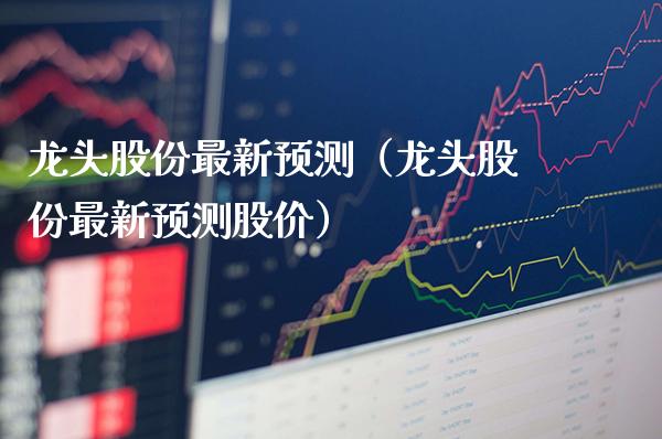 龙头股份最新预测（龙头股份最新预测股价）_https://www.gzmhy.com_股票理财_第1张