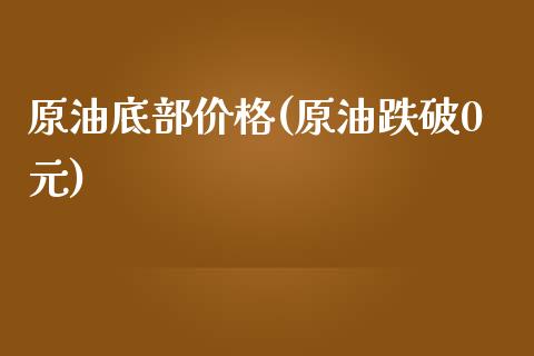 原油底部价格(原油跌破0元)_https://www.gzmhy.com_期货理财_第1张