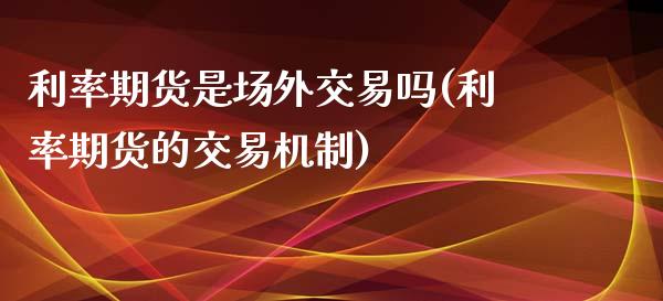 利率期货是场外交易吗(利率期货的交易机制)_https://www.gzmhy.com_股票理财_第1张