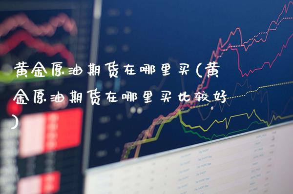 黄金原油期货在哪里买(黄金原油期货在哪里买比较好)_期货理财_第1张_格子财经网 黄金原油期货在哪里买(黄金原油期货在哪里买比较好)_https://www.gzmhy.com_期货理财_第1张