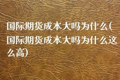 国际期货成本大吗为什么(国际期货成本大吗为什么这么高)_交易百科_第1张_格子财经网 国际期货成本大吗为什么(国际期货成本大吗为什么这么高)_https://www.gzmhy.com_交易百科_第1张