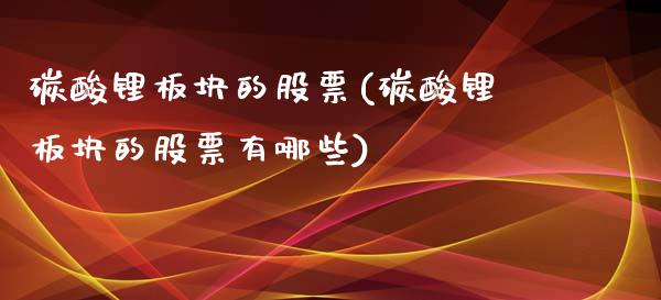 碳酸锂板块的股票(碳酸锂板块的股票有哪些)_https://www.gzmhy.com_理财品种_第1张