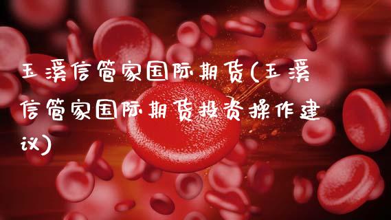 玉溪信管家国际期货(玉溪信管家国际期货投资操作建议)_https://www.gzmhy.com_股票理财_第1张