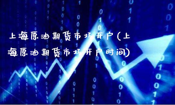 上海原油期货市场开户(上海原油期货市场开户时间)_https://www.gzmhy.com_股票理财_第1张