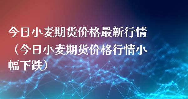 今日小麦期货价格最新行情（今日小麦期货价格行情小幅下跌）_https://www.gzmhy.com_财经资讯_第1张