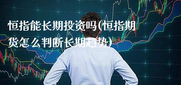 恒指能长期投资吗(恒指期货怎么判断长期趋势)_https://www.gzmhy.com_财经资讯_第1张