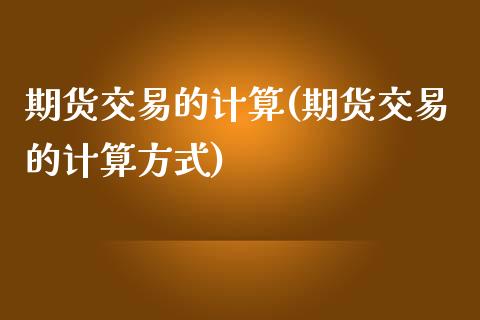 期货交易的计算(期货交易的计算方式)_期货理财_第1张_格子财经网 期货交易的计算(期货交易的计算方式)_https://www.gzmhy.com_期货理财_第1张