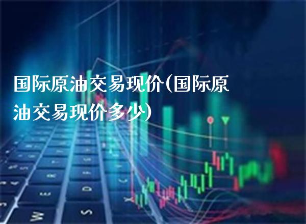 国际原油交易现价(国际原油交易现价多少)_https://www.gzmhy.com_期货理财_第1张