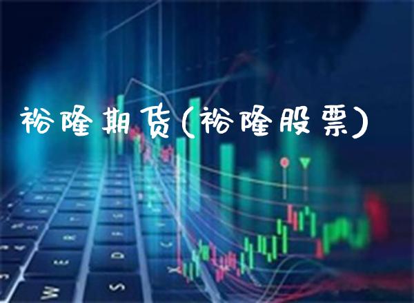 裕隆期货(裕隆股票)_https://www.gzmhy.com_基金理财_第1张