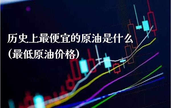 历史上最便宜的原油是什么(最低原油价格)_https://www.gzmhy.com_股票理财_第1张