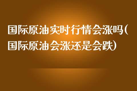 国际原油实时行情会涨吗(国际原油会涨还是会跌)_https://www.gzmhy.com_财经资讯_第1张