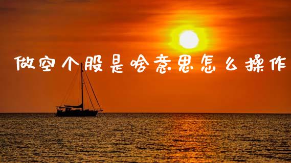 做空个股是啥意思怎么操作_https://www.gzmhy.com_股票理财_第1张