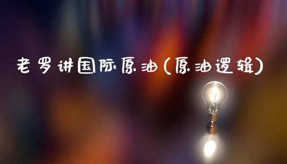 老罗讲国际原油(原油逻辑)_保险理财_第1张_格子财经网 老罗讲国际原油(原油逻辑)_https://www.gzmhy.com_保险理财_第1张