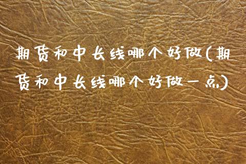 期货和中长线哪个好做(期货和中长线哪个好做一点)_https://www.gzmhy.com_股票理财_第1张