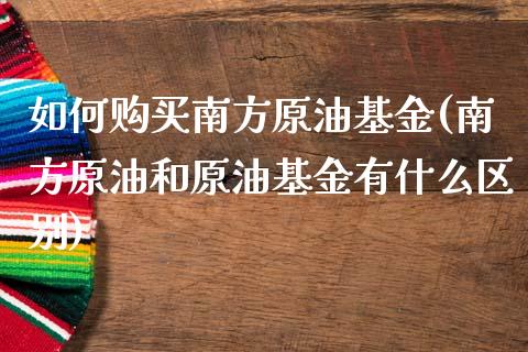 如何购买南方原油基金(南方原油和原油基金有什么区别)_https://www.gzmhy.com_交易百科_第1张