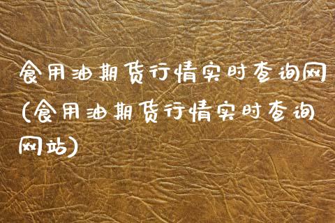 食用油期货行情实时查询网(食用油期货行情实时查询网站)_https://www.gzmhy.com_保险理财_第1张