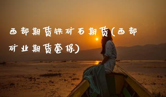 西部期货铁矿石期货(西部矿业期货套保)_https://www.gzmhy.com_期货理财_第1张