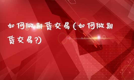 如何做期货交易(如何做期货交易?)_https://www.gzmhy.com_期货理财_第1张
