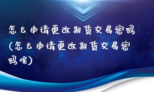 怎么申请更改期货交易密码(怎么申请更改期货交易密码呢)_https://www.gzmhy.com_保险理财_第1张