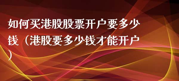 如何买港股股票开户要多少钱（港股要多少钱才能开户）_https://www.gzmhy.com_理财品种_第1张