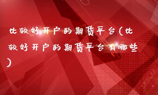 比较好开户的期货平台(比较好开户的期货平台有哪些)_股票理财_第1张_格子财经网 比较好开户的期货平台(比较好开户的期货平台有哪些)_https://www.gzmhy.com_股票理财_第1张