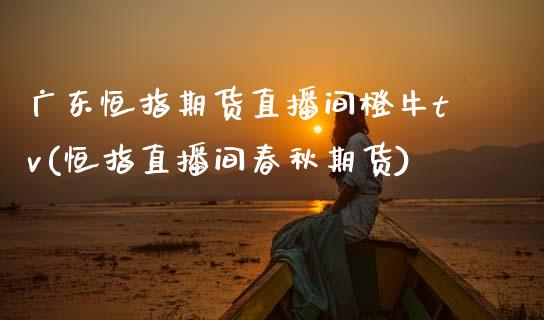 广东恒指期货直播间橙牛tv(恒指直播间春秋期货)_https://www.gzmhy.com_基金理财_第1张