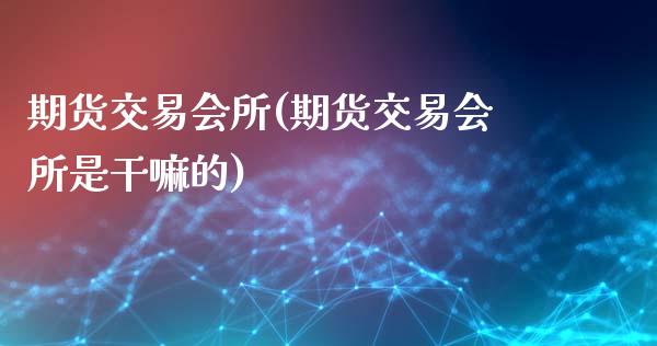 期货交易会所(期货交易会所是干嘛的)_交易百科_第1张_格子财经网 期货交易会所(期货交易会所是干嘛的)_https://www.gzmhy.com_交易百科_第1张