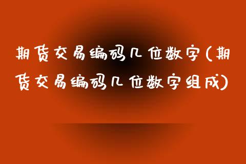 期货交易编码几位数字(期货交易编码几位数字组成)_理财品种_第1张_格子财经网 期货交易编码几位数字(期货交易编码几位数字组成)_https://www.gzmhy.com_理财品种_第1张