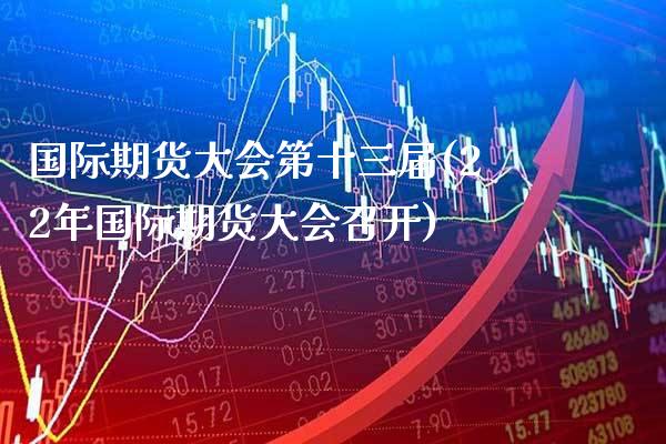 国际期货大会第十三届(22年国际期货大会召开)_股票理财_第1张_格子财经网 国际期货大会第十三届(22年国际期货大会召开)_https://www.gzmhy.com_股票理财_第1张