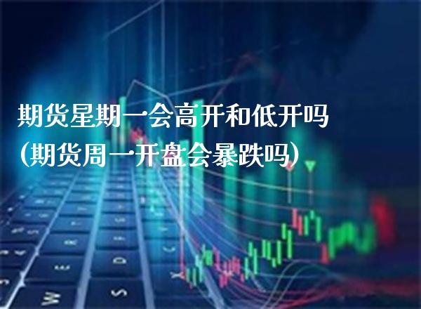 期货星期一会高开和低开吗(期货周一开盘会暴跌吗)_https://www.gzmhy.com_交易百科_第1张