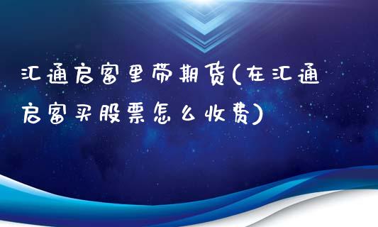 汇通启富里带期货(在汇通启富买股票怎么收费)_基金理财_第1张_格子财经网 汇通启富里带期货(在汇通启富买股票怎么收费)_https://www.gzmhy.com_基金理财_第1张