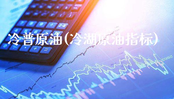 冷普原油(冷湖原油指标)_理财产品_第1张_格子财经网 冷普原油(冷湖原油指标)_https://www.gzmhy.com_理财产品_第1张