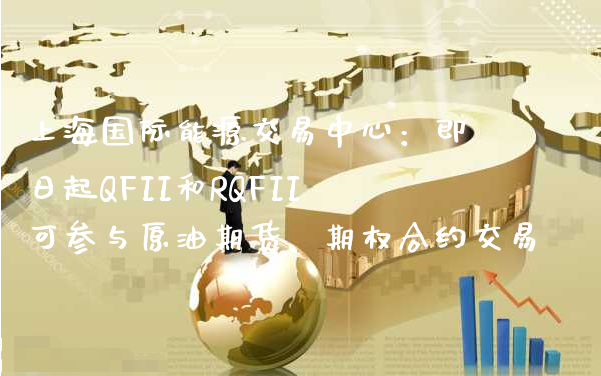 上海国际能源交易中心：即日起QFII和RQFII可参与原油期货、期权合约交易_https://www.gzmhy.com_期货理财_第1张