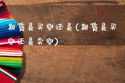 期货是买空还是(期货是买空还是卖空)_财经资讯_第1张_格子财经网 期货是买空还是(期货是买空还是卖空)_https://www.gzmhy.com_财经资讯_第1张
