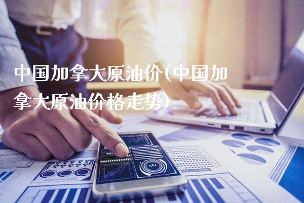 中国加拿大原油价(中国加拿大原油价格走势)_https://www.gzmhy.com_期货理财_第1张