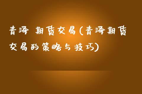 青泽 期货交易(青泽期货交易的策略与技巧)_理财产品_第1张_格子财经网 青泽 期货交易(青泽期货交易的策略与技巧)_https://www.gzmhy.com_理财产品_第1张