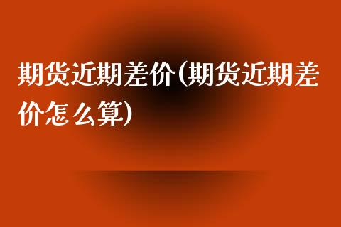 期货近期差价(期货近期差价怎么算)_https://www.gzmhy.com_股票理财_第1张