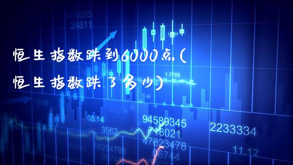 恒生指数跌到6000点(恒生指数跌了多少)_https://www.gzmhy.com_交易百科_第1张