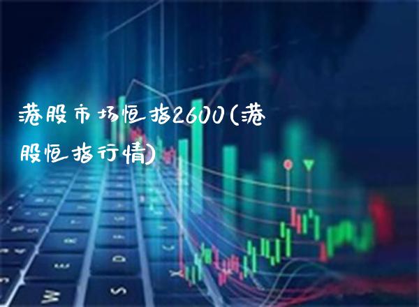港股市场恒指2600(港股恒指行情)_https://www.gzmhy.com_股票理财_第1张